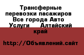 Трансферные перевозки пасажиров - Все города Авто » Услуги   . Алтайский край